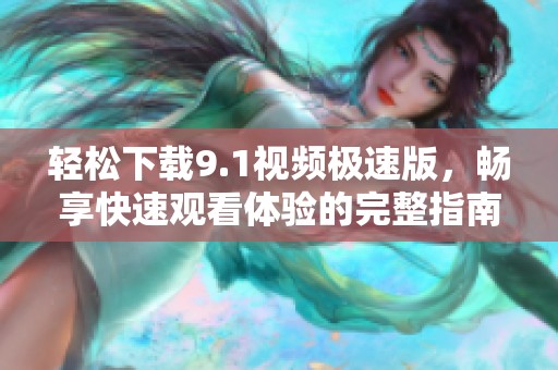 轻松下载9.1视频极速版，畅享快速观看体验的完整指南