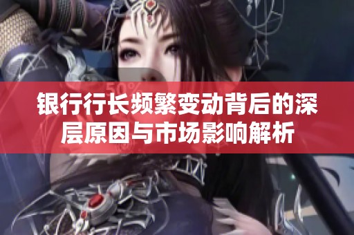 银行行长频繁变动背后的深层原因与市场影响解析