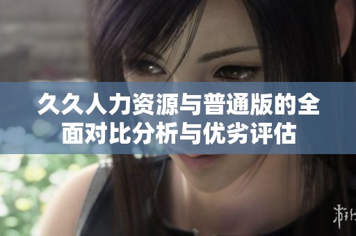 久久人力资源与普通版的全面对比分析与优劣评估