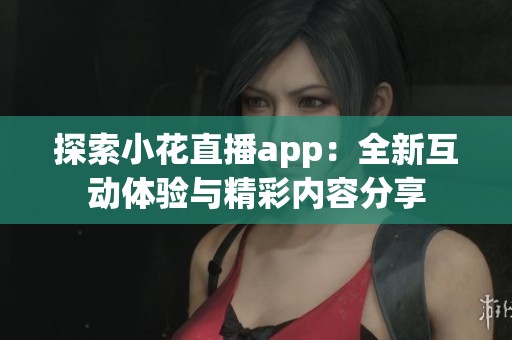 探索小花直播app：全新互动体验与精彩内容分享