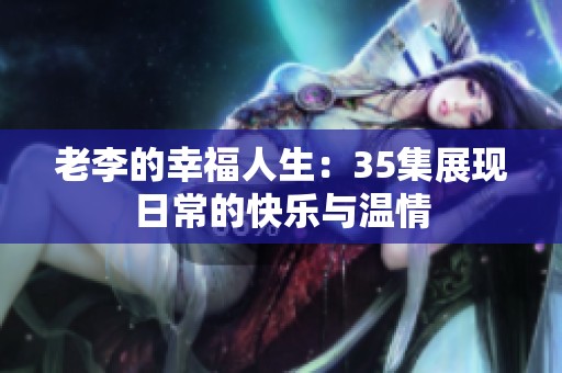 老李的幸福人生：35集展现日常的快乐与温情