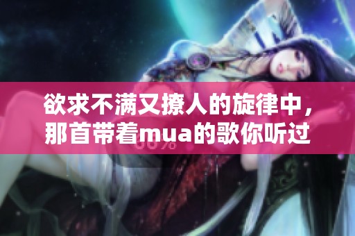 欲求不满又撩人的旋律中，那首带着mua的歌你听过吗