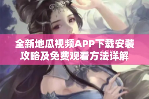 全新地瓜视频APP下载安装攻略及免费观看方法详解