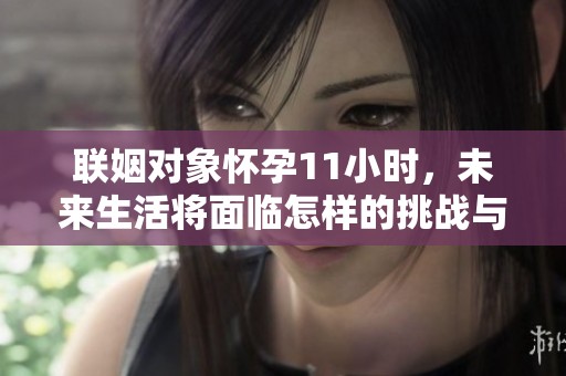 联姻对象怀孕11小时，未来生活将面临怎样的挑战与期待