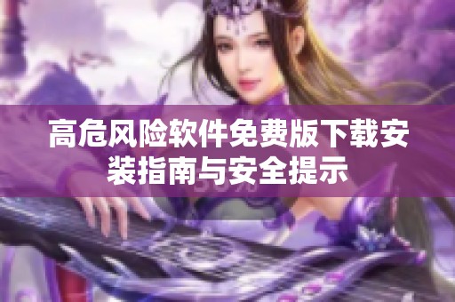 高危风险软件免费版下载安装指南与安全提示