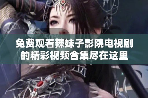 免费观看辣妹子影院电视剧的精彩视频合集尽在这里