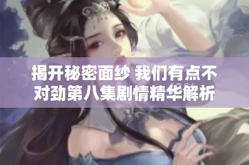 揭开秘密面纱 我们有点不对劲第八集剧情精华解析