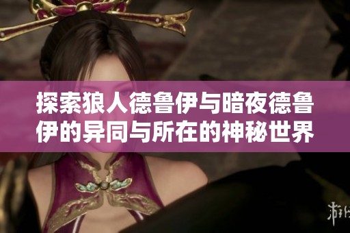 探索狼人德鲁伊与暗夜德鲁伊的异同与所在的神秘世界