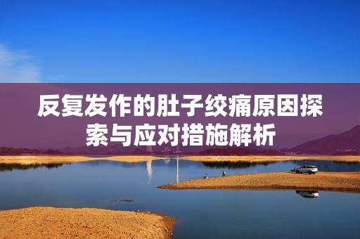 反复发作的肚子绞痛原因探索与应对措施解析