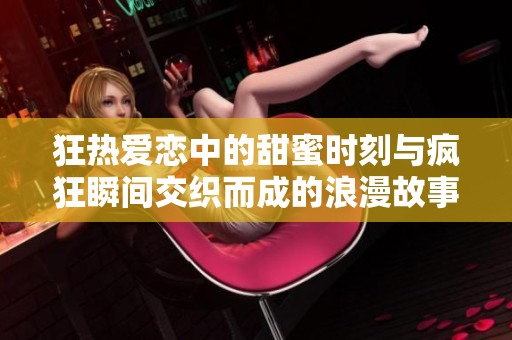 狂热爱恋中的甜蜜时刻与疯狂瞬间交织而成的浪漫故事