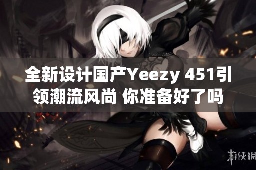全新设计国产Yeezy 451引领潮流风尚 你准备好了吗
