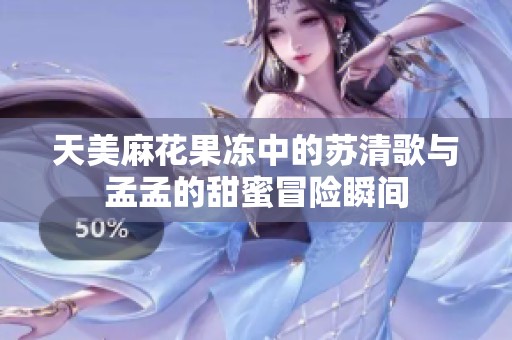 天美麻花果冻中的苏清歌与孟孟的甜蜜冒险瞬间