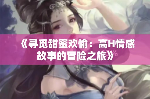 《寻觅甜蜜欢愉：高H情感故事的冒险之旅》
