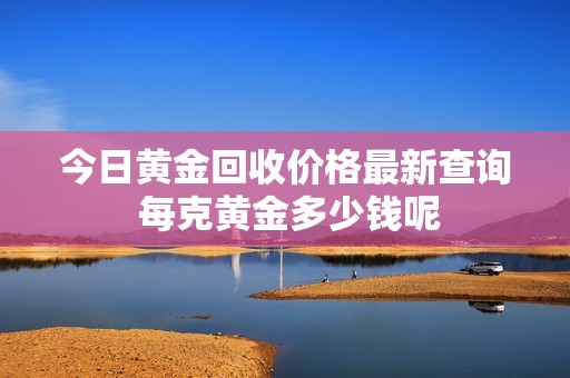 今日黄金回收价格最新查询 每克黄金多少钱呢