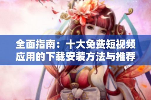 全面指南：十大免费短视频应用的下载安装方法与推荐