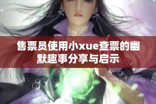 售票员使用小xue查票的幽默趣事分享与启示