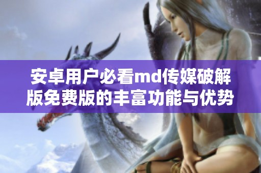 安卓用户必看md传媒破解版免费版的丰富功能与优势解析