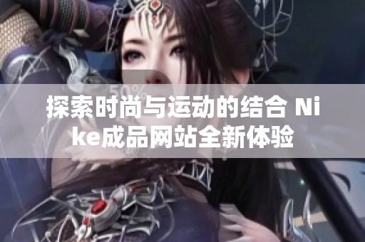 探索时尚与运动的结合 Nike成品网站全新体验
