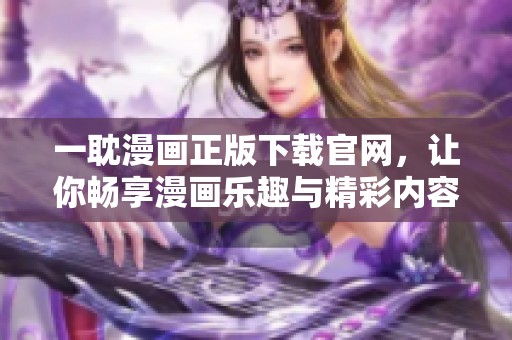 一耽漫画正版下载官网，让你畅享漫画乐趣与精彩内容