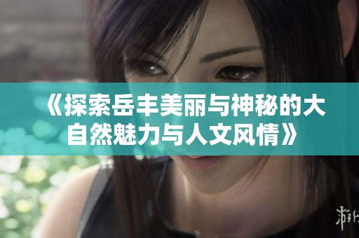 《探索岳丰美丽与神秘的大自然魅力与人文风情》