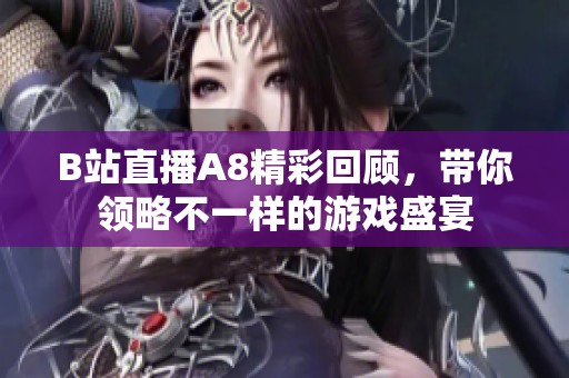 B站直播A8精彩回顾，带你领略不一样的游戏盛宴