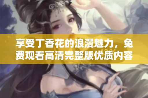 享受丁香花的浪漫魅力，免费观看高清完整版优质内容