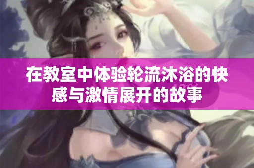 在教室中体验轮流沐浴的快感与激情展开的故事