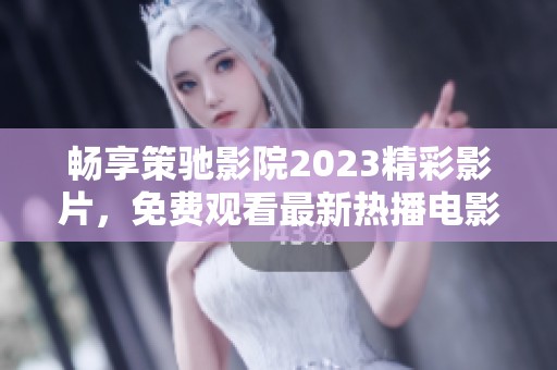 畅享策驰影院2023精彩影片，免费观看最新热播电影体验