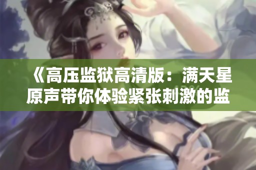 《高压监狱高清版：满天星原声带你体验紧张刺激的监狱生活》