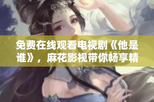 免费在线观看电视剧《他是谁》，麻花影视带你畅享精彩剧情