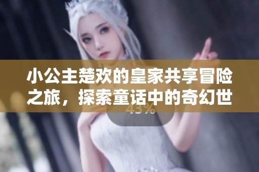 小公主楚欢的皇家共享冒险之旅，探索童话中的奇幻世界