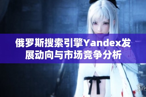 俄罗斯搜索引擎Yandex发展动向与市场竞争分析