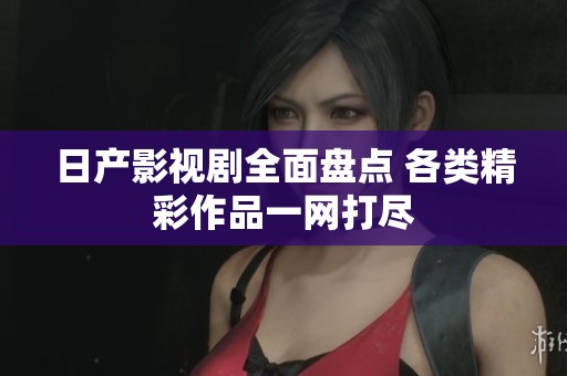 日产影视剧全面盘点 各类精彩作品一网打尽