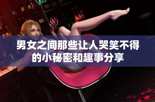 男女之间那些让人哭笑不得的小秘密和趣事分享