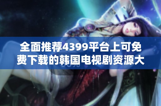 全面推荐4399平台上可免费下载的韩国电视剧资源大全