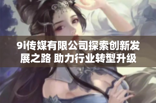 9i传媒有限公司探索创新发展之路 助力行业转型升级