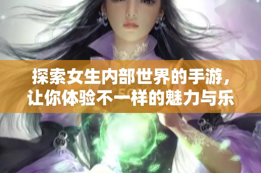 探索女生内部世界的手游，让你体验不一样的魅力与乐趣