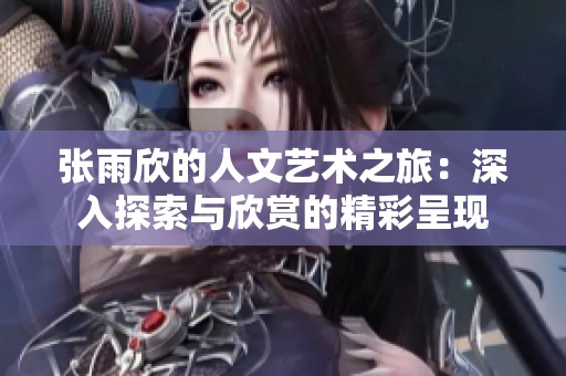 张雨欣的人文艺术之旅：深入探索与欣赏的精彩呈现