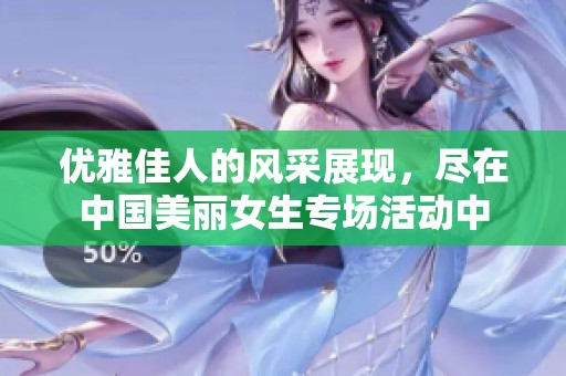 优雅佳人的风采展现，尽在中国美丽女生专场活动中