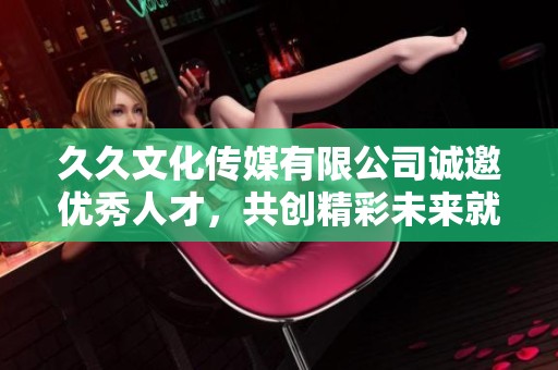久久文化传媒有限公司诚邀优秀人才，共创精彩未来就业机会