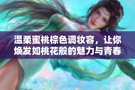温柔蜜桃棕色调妆容，让你焕发如桃花般的魅力与青春光彩