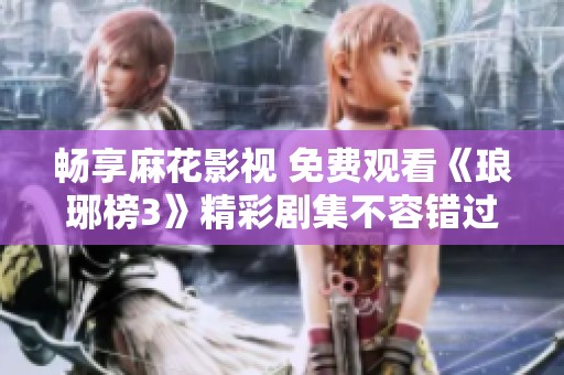 畅享麻花影视 免费观看《琅琊榜3》精彩剧集不容错过