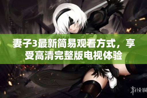 妻子3最新简易观看方式，享受高清完整版电视体验