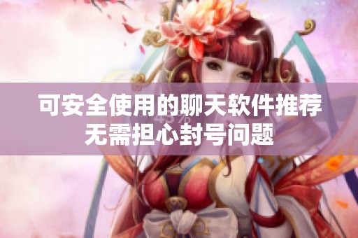 可安全使用的聊天软件推荐无需担心封号问题