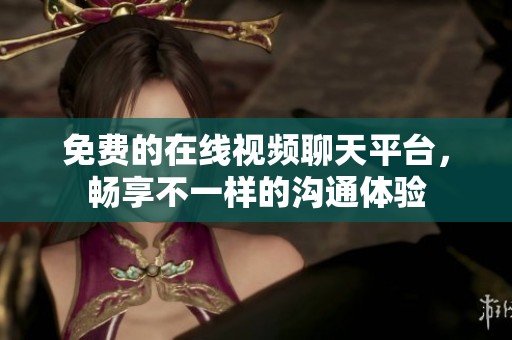 免费的在线视频聊天平台，畅享不一样的沟通体验