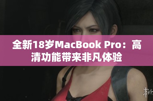 全新18岁MacBook Pro：高清功能带来非凡体验