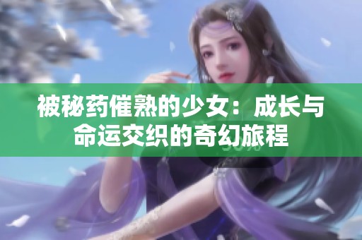 被秘药催熟的少女：成长与命运交织的奇幻旅程