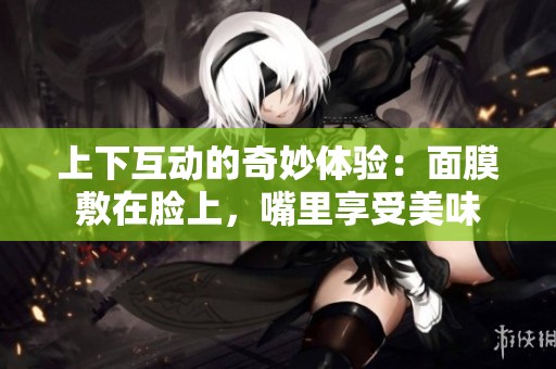 上下互动的奇妙体验：面膜敷在脸上，嘴里享受美味