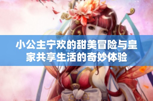 小公主宁欢的甜美冒险与皇家共享生活的奇妙体验