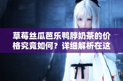 草莓丝瓜芭乐鸭脖奶茶的价格究竟如何？详细解析在这里！